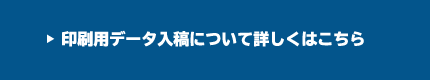 印刷用データ入稿について詳しくはこちら